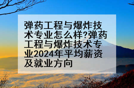 弹药工程与爆炸技术专业怎么样?弹药工程与爆炸技术专业2024年平均薪资及就业方向