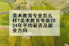 美术教育专业怎么样?美术教育专业2024年平均薪资及就业方向