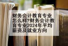 财务会计教育专业怎么样?财务会计教育专业2024年平均薪资及就业方向