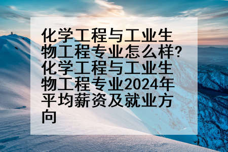 化学工程与工业生物工程专业怎么样?化学工程与工业生物工程专业2024年平均薪资及就业方向