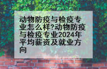 动物防疫与检疫专业怎么样?动物防疫与检疫专业2024年平均薪资及就业方向