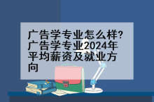 广告学专业怎么样?广告学专业2024年平均薪资及就业方向