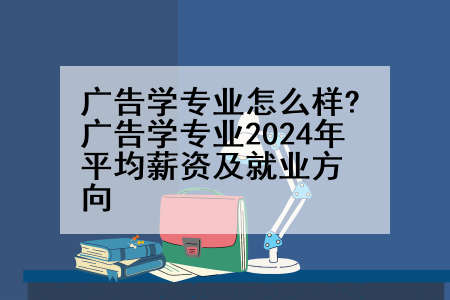 广告学专业怎么样?广告学专业2024年平均薪资及就业方向