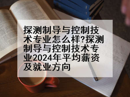 探测制导与控制技术专业怎么样?探测制导与控制技术专业2024年平均薪资及就业方向