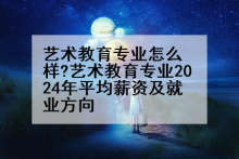 艺术教育专业怎么样?艺术教育专业2024年平均薪资及就业方向