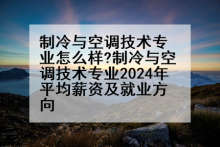 制冷与空调技术专业怎么样?制冷与空调技术专业2024年平均薪资及就业方向