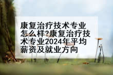 康复治疗技术专业怎么样?康复治疗技术专业2024年平均薪资及就业方向