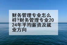 财务管理专业怎么样?财务管理专业2024年平均薪资及就业方向
