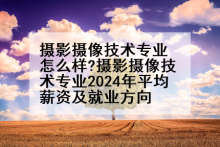 摄影摄像技术专业怎么样?摄影摄像技术专业2024年平均薪资及就业方向