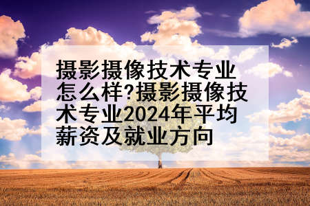 摄影摄像技术专业怎么样?摄影摄像技术专业2024年平均薪资及就业方向