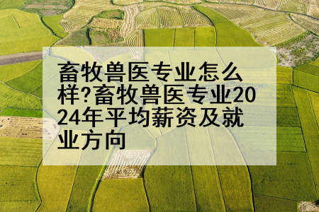 畜牧兽医专业怎么样?畜牧兽医专业2024年平均薪资及就业方向