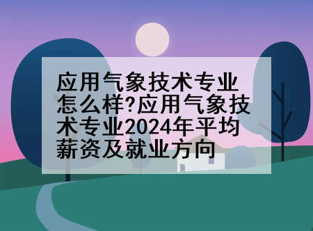 应用气象技术专业怎么样?应用气象技术专业2024年平均薪资及就业方向