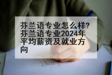 芬兰语专业怎么样?芬兰语专业2024年平均薪资及就业方向
