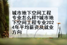城市地下空间工程专业怎么样?城市地下空间工程专业2024年平均薪资及就业方向