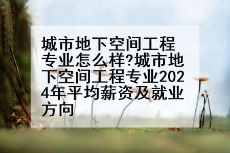 城市地下空间工程专业怎么样?城市地下空间工程专业2024年平均薪资及就业方向