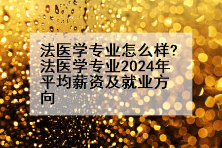 法医学专业怎么样?法医学专业2024年平均薪资及就业方向