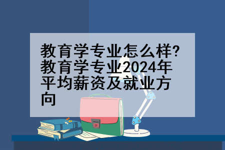 教育学专业怎么样?教育学专业2024年平均薪资及就业方向