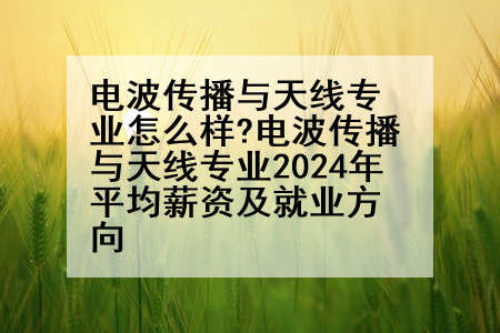 电波传播与天线专业怎么样?电波传播与天线专业2024年平均薪资及就业方向