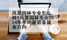 风景园林专业怎么样?风景园林专业2024年平均薪资及就业方向