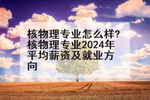 核物理专业怎么样?核物理专业2024年平均薪资及就业方向