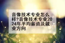 音像技术专业怎么样?音像技术专业2024年平均薪资及就业方向