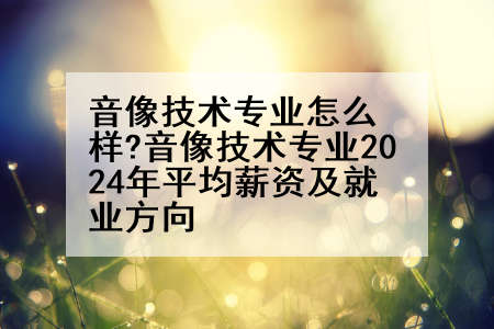 音像技术专业怎么样?音像技术专业2024年平均薪资及就业方向