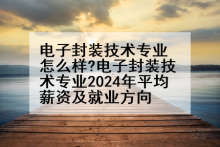 电子封装技术专业怎么样?电子封装技术专业2024年平均薪资及就业方向