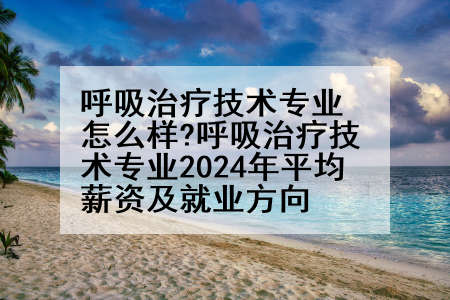 呼吸治疗技术专业怎么样?呼吸治疗技术专业2024年平均薪资及就业方向