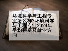 环境科学与工程专业怎么样?环境科学与工程专业2024年平均薪资及就业方向