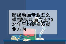 影视动画专业怎么样?影视动画专业2024年平均薪资及就业方向