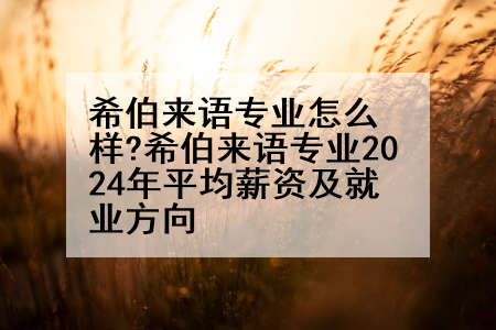希伯来语专业怎么样?希伯来语专业2024年平均薪资及就业方向