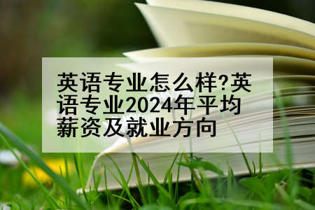 英语专业怎么样?英语专业2024年平均薪资及就业方向