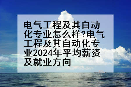 电气工程及其自动化专业怎么样?电气工程及其自动化专业2024年平均薪资及就业方向