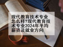 现代教育技术专业怎么样?现代教育技术专业2024年平均薪资及就业方向