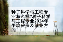种子科学与工程专业怎么样?种子科学与工程专业2024年平均薪资及就业方向