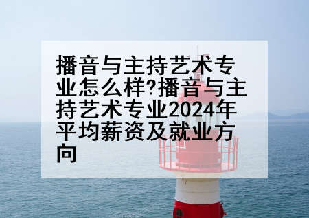 播音与主持艺术专业怎么样?播音与主持艺术专业2024年平均薪资及就业方向