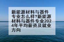 新能源材料与器件专业怎么样?新能源材料与器件专业2024年平均薪资及就业方向