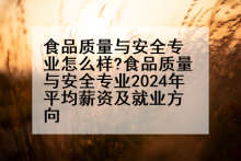 食品质量与安全专业怎么样?食品质量与安全专业2024年平均薪资及就业方向