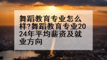 舞蹈教育专业怎么样?舞蹈教育专业2024年平均薪资及就业方向