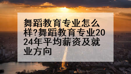 舞蹈教育专业怎么样?舞蹈教育专业2024年平均薪资及就业方向