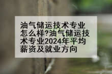 油气储运技术专业怎么样?油气储运技术专业2024年平均薪资及就业方向