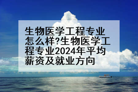 生物医学工程专业怎么样?生物医学工程专业2024年平均薪资及就业方向