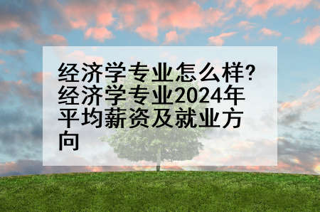 经济学专业怎么样?经济学专业2024年平均薪资及就业方向