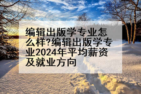 编辑出版学专业怎么样?编辑出版学专业2024年平均薪资及就业方向
