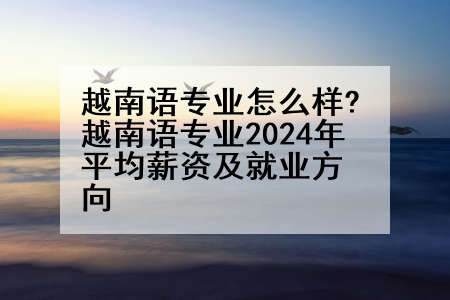 越南语专业怎么样?越南语专业2024年平均薪资及就业方向