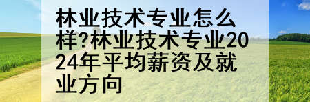 林业技术专业怎么样?林业技术专业2024年平均薪资及就业方向