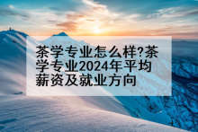 茶学专业怎么样?茶学专业2024年平均薪资及就业方向