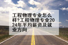 工程物理专业怎么样?工程物理专业2024年平均薪资及就业方向