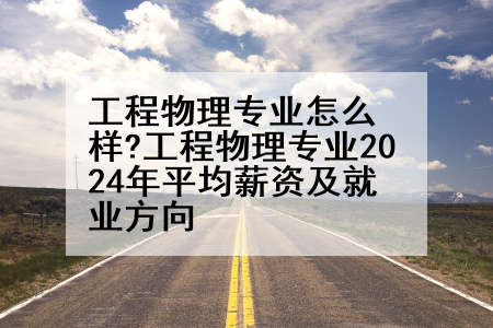工程物理专业怎么样?工程物理专业2024年平均薪资及就业方向