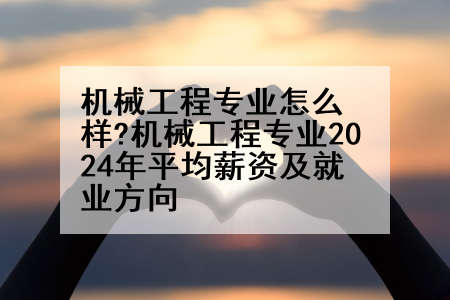 机械工程专业怎么样?机械工程专业2024年平均薪资及就业方向